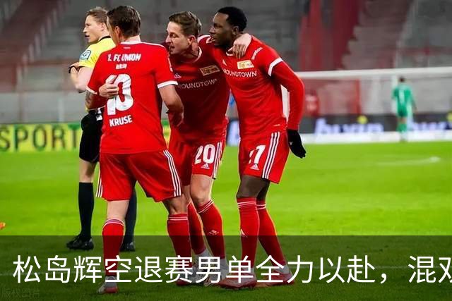 松岛辉空退赛男单全力以赴，混双争金牌