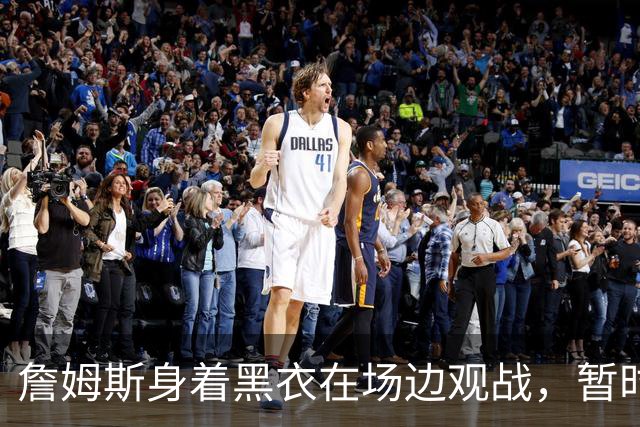 詹姆斯身着黑衣在场边观战，暂时告别赛场
